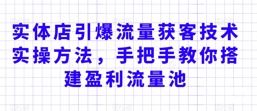 实体店引爆流量获客技术实操方法，手把手教你搭建盈利流量池，让你的生意客户裂变渠道裂变-闪越社