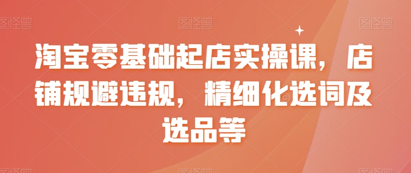 淘宝零基础起店实操课，店铺规避违规，精细化选词及选品等-闪越社