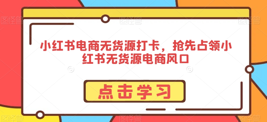 小红书电商无货源打卡，抢先占领小红书无货源电商风口-闪越社