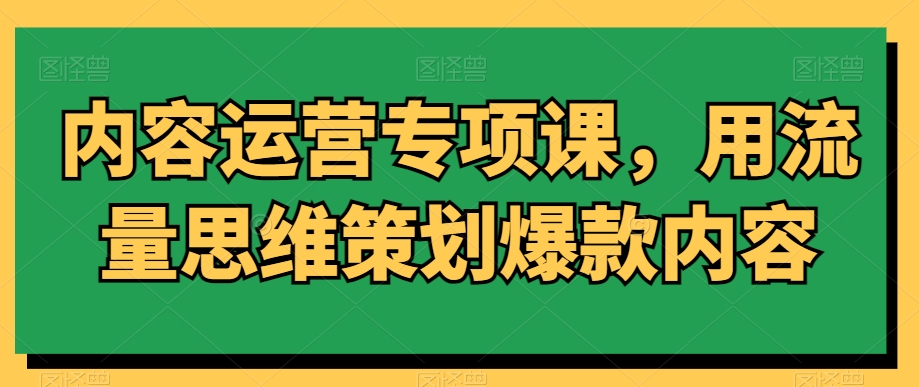 内容运营专项课，用流量思维策划爆款内容-闪越社