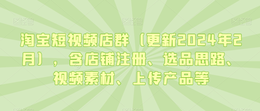 淘宝短视频店群（更新2024年2月），含店铺注册、选品思路、视频素材、上传产品等-闪越社
