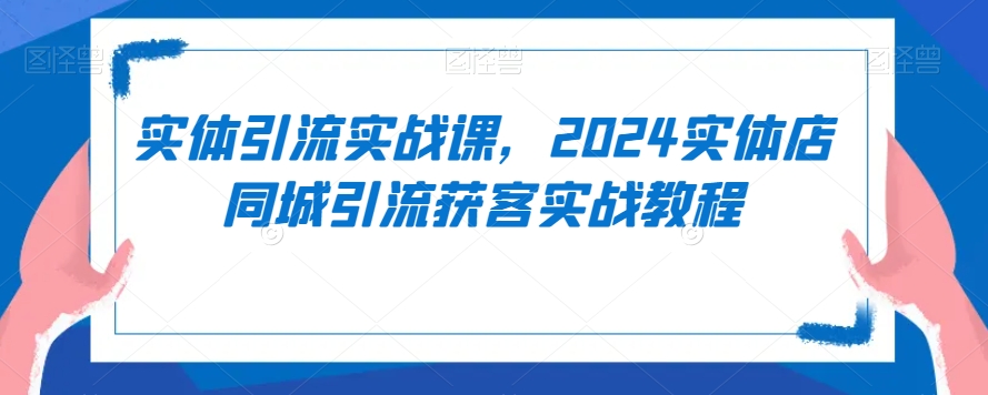 实体引流实战课，2024实体店同城引流获客实战教程-闪越社