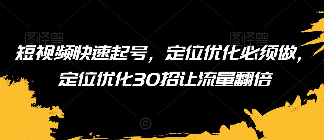 短视频快速起号，定位优化必须做，定位优化30招让流量翻倍-闪越社