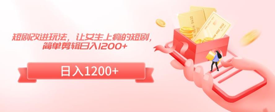 短剧改进玩法，让女生上瘾的短剧，简单剪辑日入1200+【揭秘】-闪越社