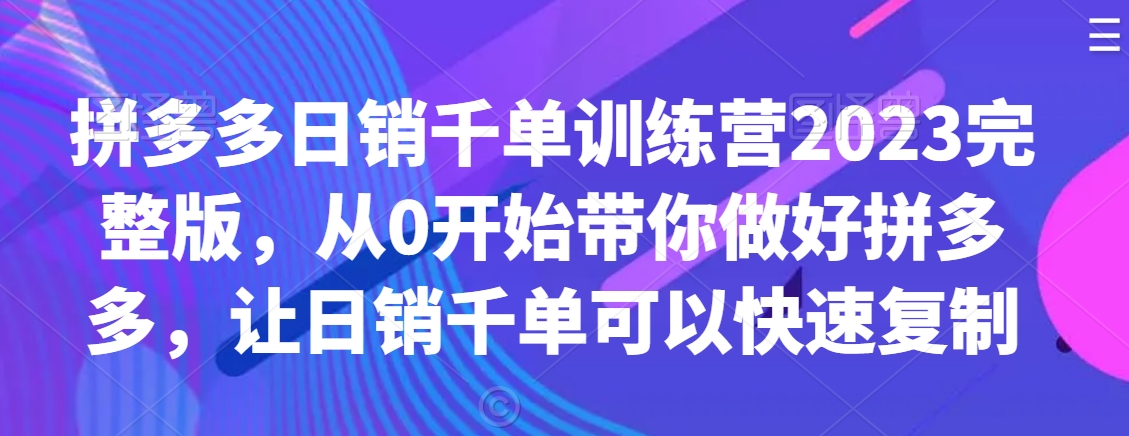 拼多多日销千单训练营2023完整版，从0开始带你做好拼多多，让日销千单可以快速复制-闪越社