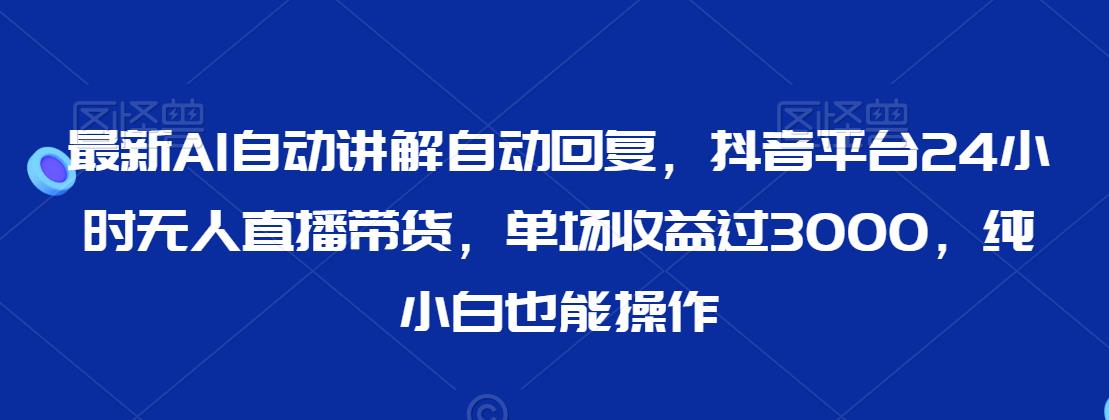 最新AI自动讲解自动回复，抖音平台24小时无人直播带货，单场收益过3000，纯小白也能操作【揭秘】-闪越社