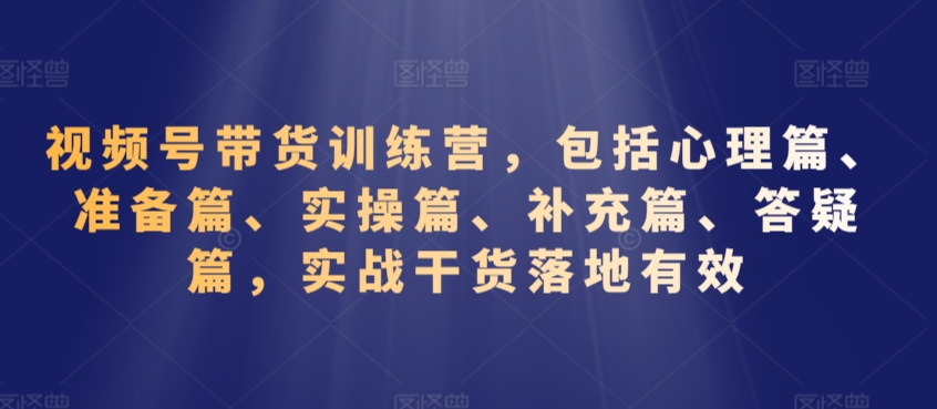 视频号带货训练营，包括心理篇、准备篇、实操篇、补充篇、答疑篇，实战干货落地有效-闪越社