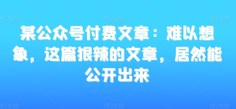 某公众号付费文章：难以想象，这篇狠辣的文章，居然能公开出来-闪越社