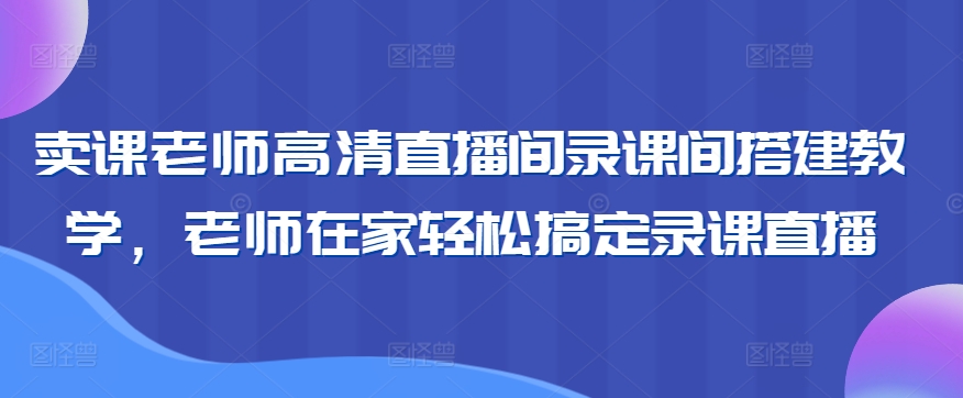 卖课老师高清直播间录课间搭建教学，老师在家轻松搞定录课直播-闪越社
