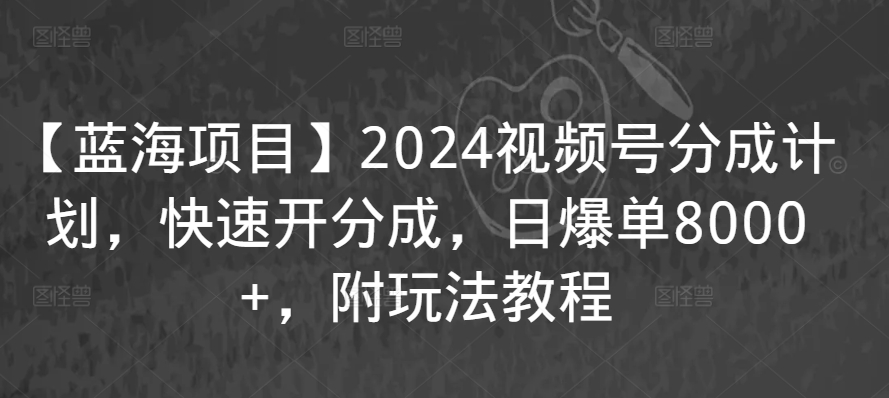 【蓝海项目】2024视频号分成计划，快速开分成，日爆单8000+，附玩法教程-闪越社