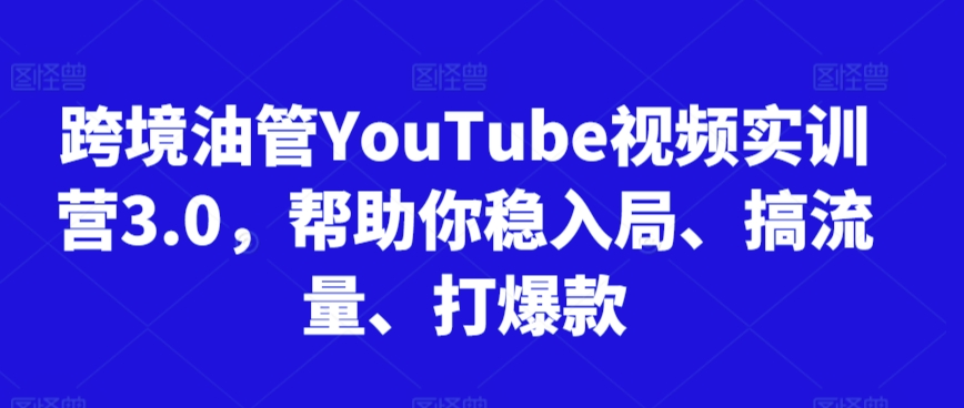 跨境油管YouTube视频实训营3.0，帮助你稳入局、搞流量、打爆款-闪越社