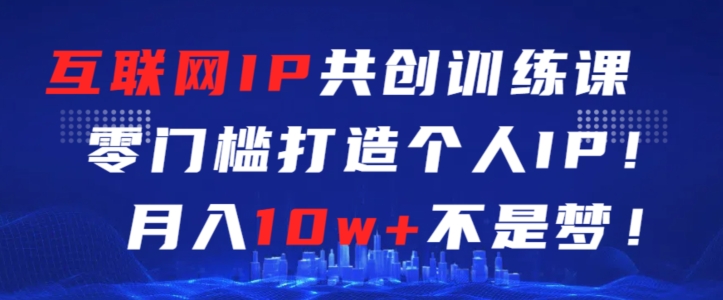 互联网IP共创训练课，零门槛零基础打造个人IP，月入10w+不是梦【揭秘】-闪越社