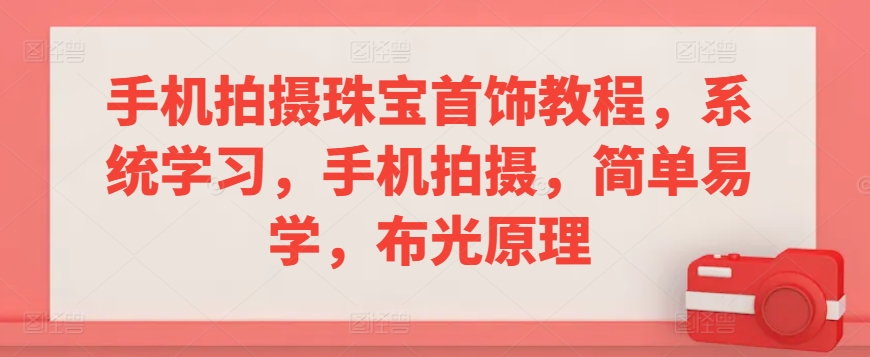 手机拍摄珠宝首饰教程，系统学习，手机拍摄，简单易学，布光原理-闪越社