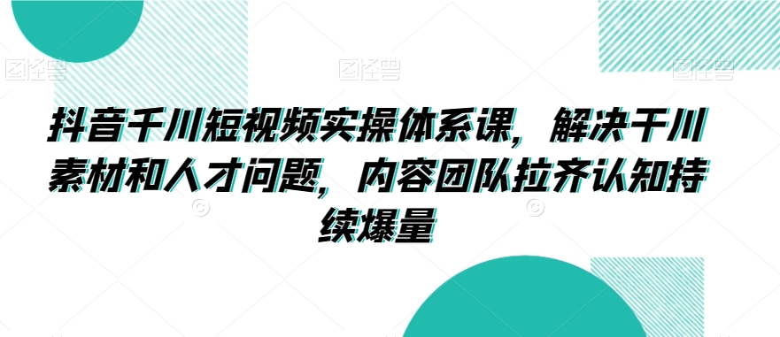 抖音千川短视频实操体系课，解决干川素材和人才问题，内容团队拉齐认知持续爆量-闪越社