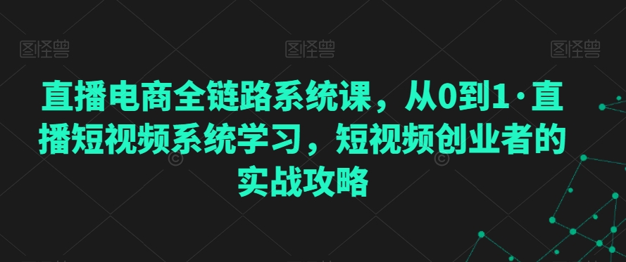 直播电商全链路系统课，从0到1·直播短视频系统学习，短视频创业者的实战攻略-闪越社
