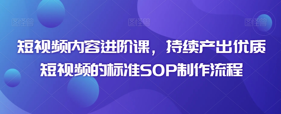 短视频内容进阶课，持续产出优质短视频的标准SOP制作流程-闪越社