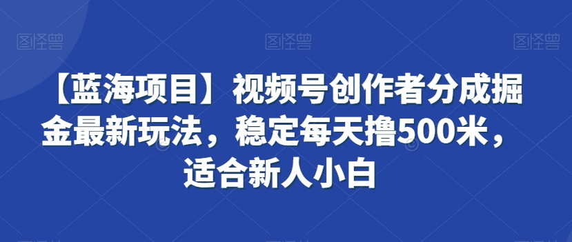 【蓝海项目】视频号创作者分成掘金最新玩法，稳定每天撸500米，适合新人小白【揭秘】-闪越社