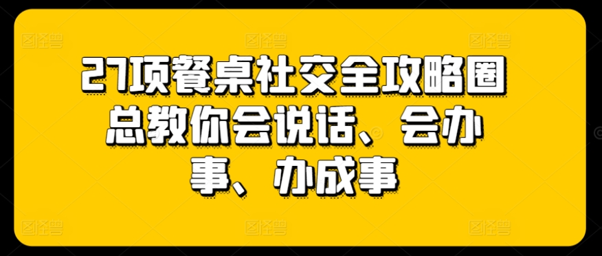 27项餐桌社交全攻略圈总教你会说话、会办事、办成事-闪越社