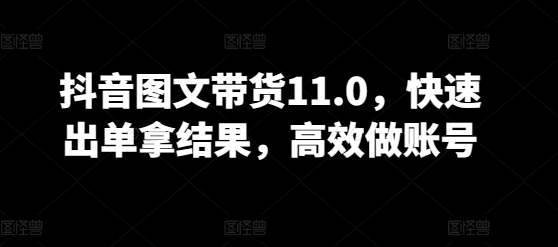 抖音图文带货11.0，快速出单拿结果，高效做账号-闪越社