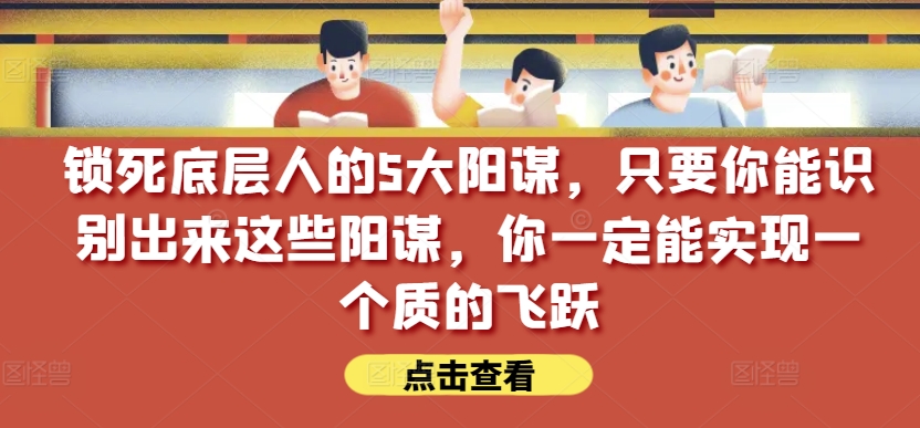 锁死底层人的5大阳谋，只要你能识别出来这些阳谋，你一定能实现一个质的飞跃【付费文章】-闪越社