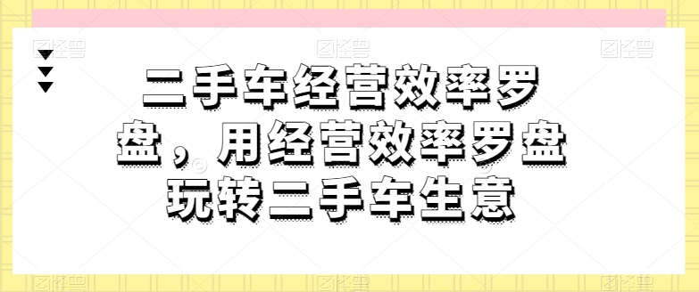二手车经营效率罗盘，用经营效率罗盘玩转二手车生意-闪越社