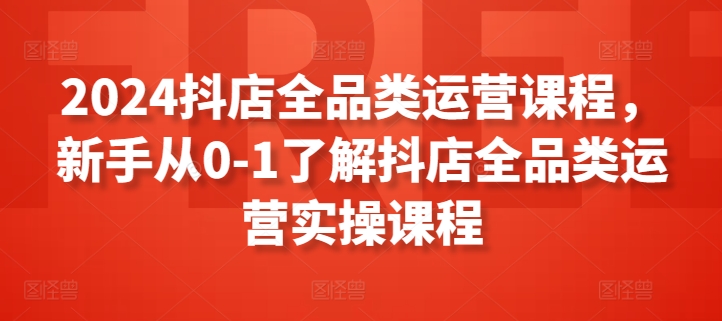 2024抖店全品类运营课程，新手从0-1了解抖店全品类运营实操课程-闪越社