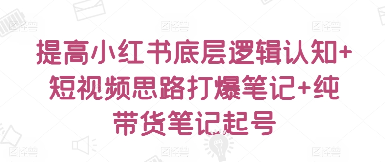 提高小红书底层逻辑认知+短视频思路打爆笔记+纯带货笔记起号-闪越社
