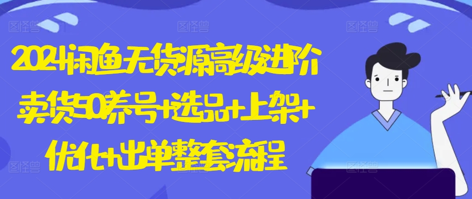 2024闲鱼无货源高级进阶卖货5.0.养号+选品+上架+优化+出单整套流程【揭秘】-闪越社