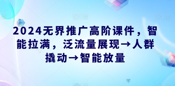 2024无界推广高阶课件，智能拉满，泛流量展现→人群撬动→智能放量-闪越社