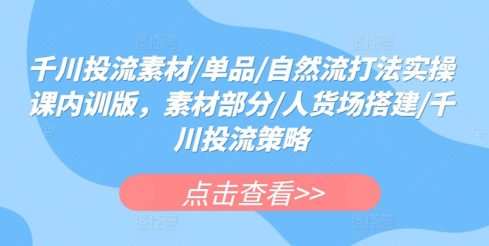 千川投流素材/单品/自然流打法实操课内训版，素材部分/人货场搭建/千川投流策略-闪越社