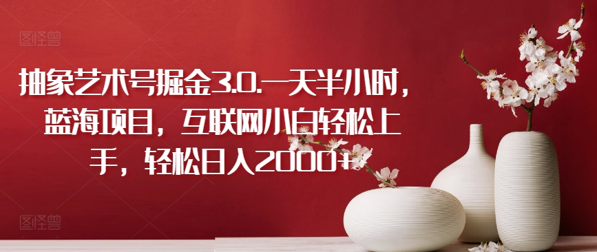 抽象艺术号掘金3.0.一天半小时，蓝海项目，互联网小白轻松上手，轻松日入2000+【揭秘】-闪越社