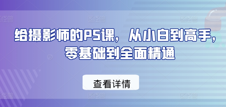 给摄影师的PS课，从小白到高手，零基础到全面精通-闪越社