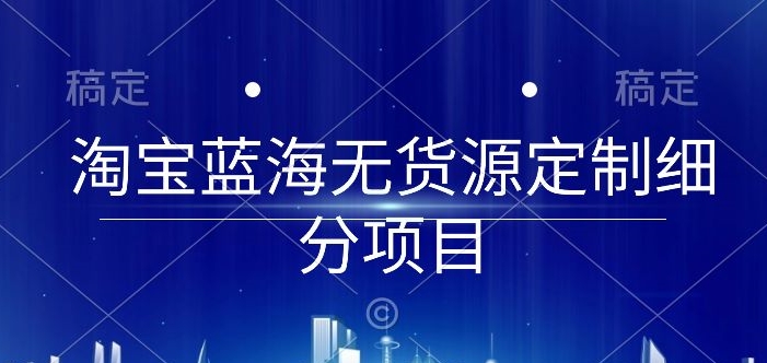淘宝蓝海无货源定制细分项目，从0到起店实操全流程【揭秘】-闪越社