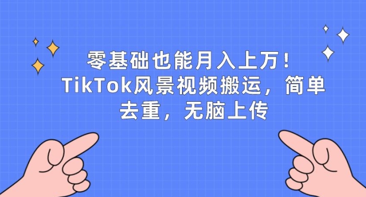零基础也能月入上w，TikTok风景视频搬运，简单去重，无脑上传【揭秘】-闪越社