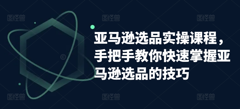 亚马逊选品实操课程，手把手教你快速掌握亚马逊选品的技巧-闪越社