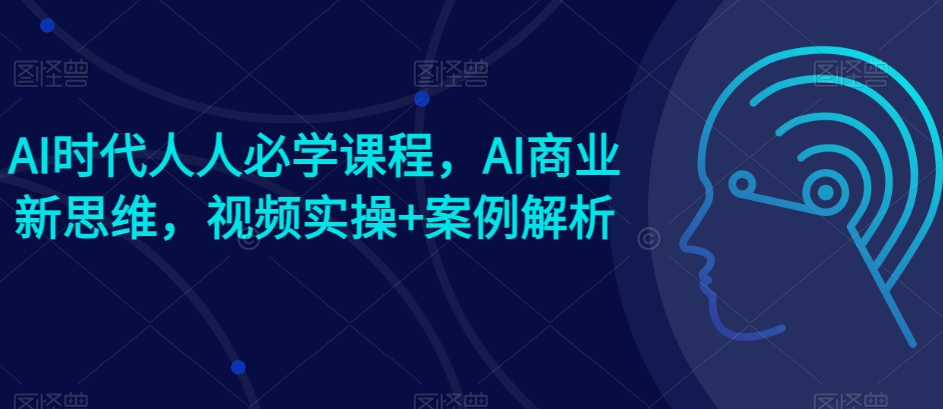 AI时代人人必学课程，AI商业新思维，视频实操+案例解析【赠AI商业爆款案例】-闪越社