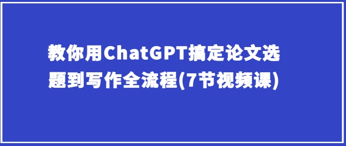 教你用ChatGPT搞定论文选题到写作全流程(7节视频课)-闪越社