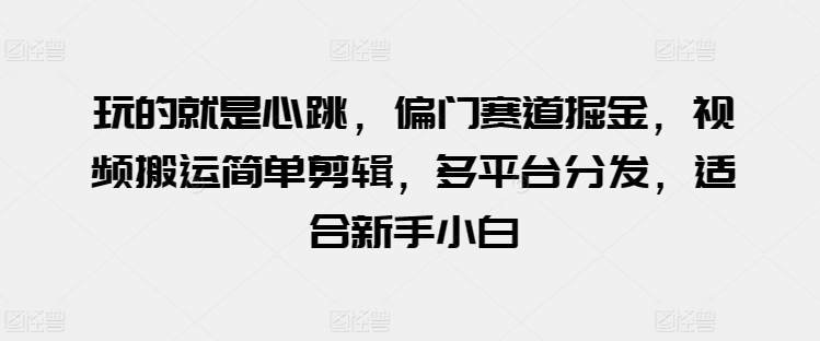 玩的就是心跳，偏门赛道掘金，视频搬运简单剪辑，多平台分发，适合新手小白【揭秘】-闪越社