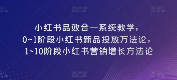 小红书品效合一系统教学，​0~1阶段小红书新品投放方法论，​1~10阶段小红书营销增长方法论-闪越社
