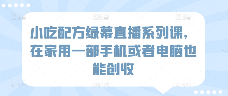 小吃配方绿幕直播系列课，在家用一部手机或者电脑也能创收-闪越社