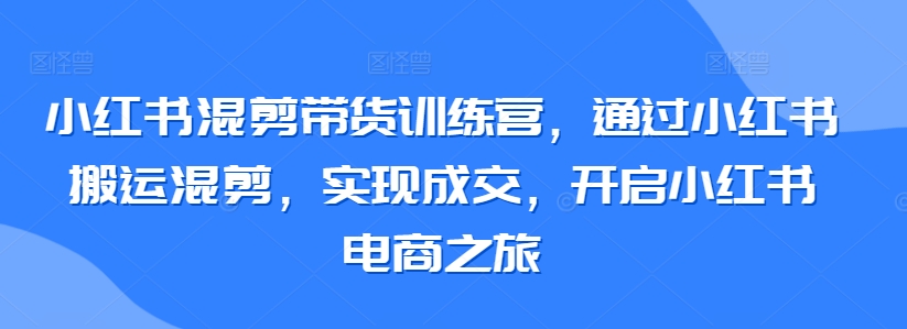 小红书混剪带货训练营，通过小红书搬运混剪，实现成交，开启小红书电商之旅-闪越社