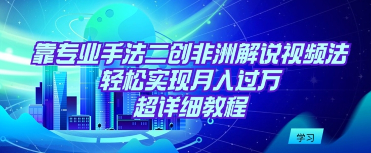 靠专业手法二创非洲解说视频玩法，轻松实现月入过万，超详细教程【揭秘】-闪越社