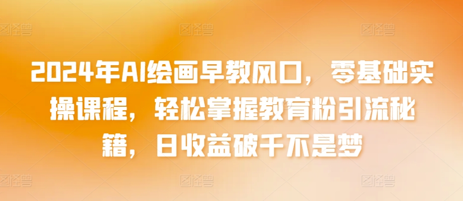 2024年AI绘画早教风口，零基础实操课程，轻松掌握教育粉引流秘籍，日收益破千不是梦【揭秘】-闪越社