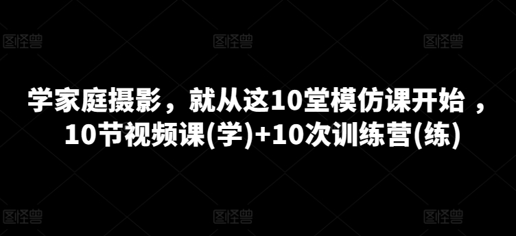 学家庭摄影，就从这10堂模仿课开始 ，10节视频课(学)+10次训练营(练)-闪越社