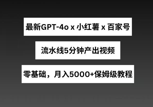 最新GPT4o结合小红书商单+百家号，流水线5分钟产出视频，月入5000+【揭秘】-闪越社
