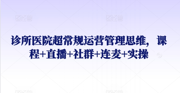 诊所医院超常规运营管理思维，课程+直播+社群+连麦+实操-闪越社