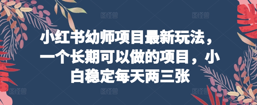 小红书幼师项目最新玩法，一个长期可以做的项目，小白稳定每天两三张-闪越社