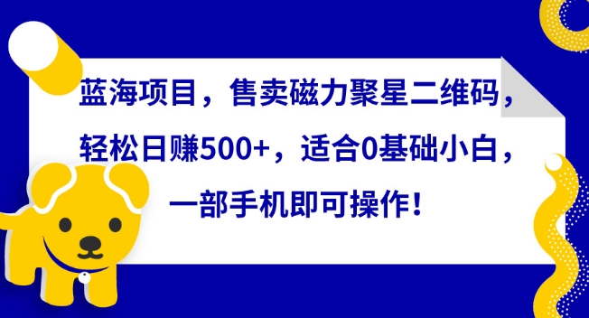 蓝海项目，售卖磁力聚星二维码，轻松日赚500+，适合0基础小白，一部手机即可操作【揭秘】-闪越社