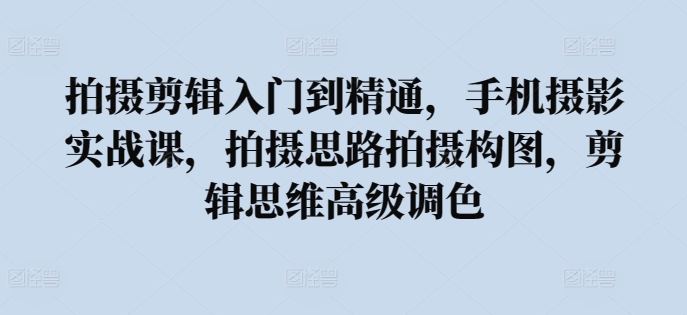 拍摄剪辑入门到精通，​手机摄影实战课，拍摄思路拍摄构图，剪辑思维高级调色-闪越社