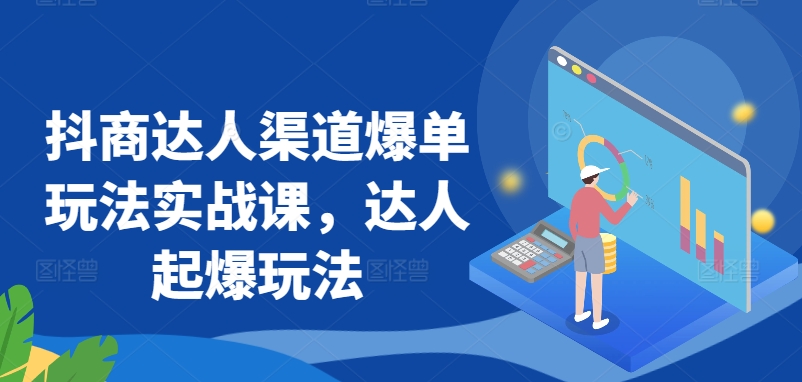抖商达人渠道爆单玩法实战课，达人起爆玩法-闪越社